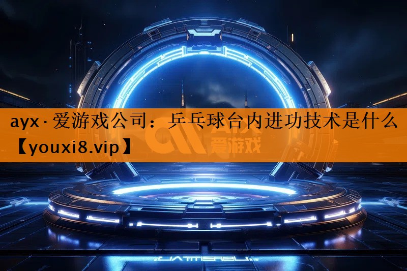 ayx·爱游戏公司：乒乓球台内进功技术是什么