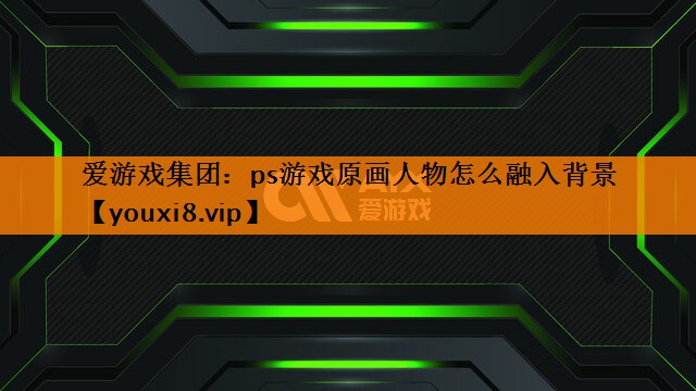 爱游戏集团：ps游戏原画人物怎么融入背景