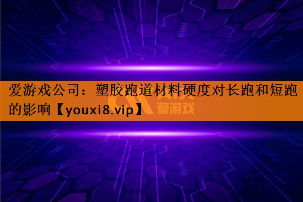 爱游戏公司：塑胶跑道材料硬度对长跑和短跑的影响