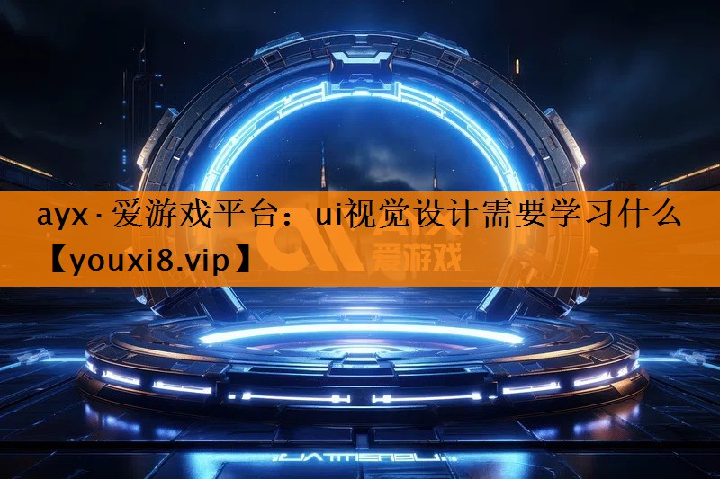 ayx·爱游戏平台：ui视觉设计需要学习什么