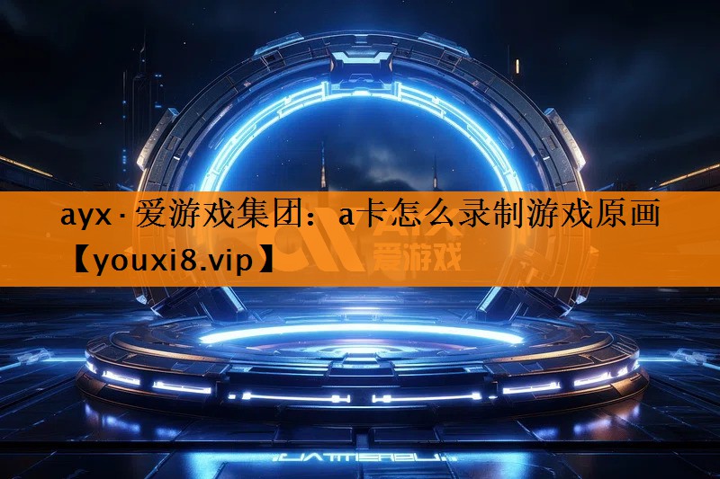 ayx·爱游戏集团：a卡怎么录制游戏原画