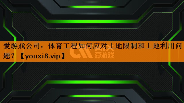 爱游戏公司：体育工程如何应对土地限制和土地利用问题？