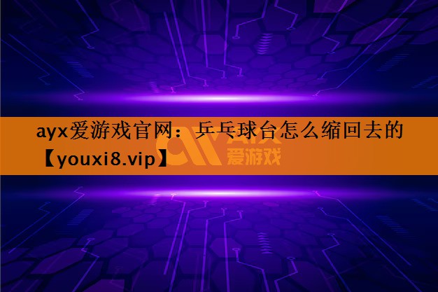 <strong>ayx爱游戏官网：乒乓球台怎么缩回去的</strong>