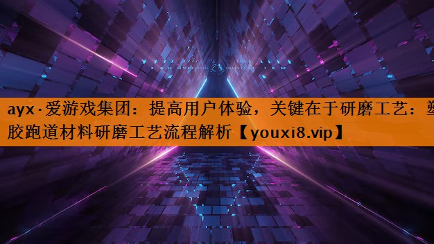 ayx·爱游戏集团：提高用户体验，关键在于研磨工艺：塑胶跑道材料研磨工艺流程解析