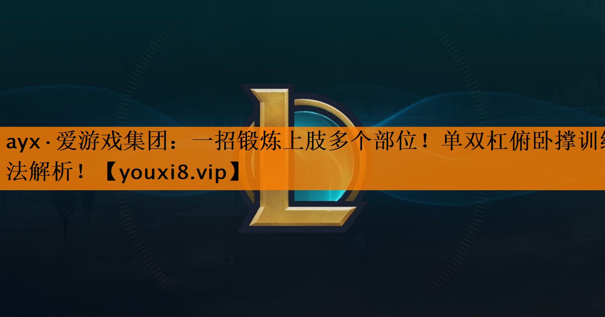 ayx·爱游戏集团：一招锻炼上肢多个部位！单双杠俯卧撑训练法解析！