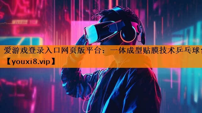 爱游戏登录入口网页版平台：一体成型贴膜技术乒乓球台