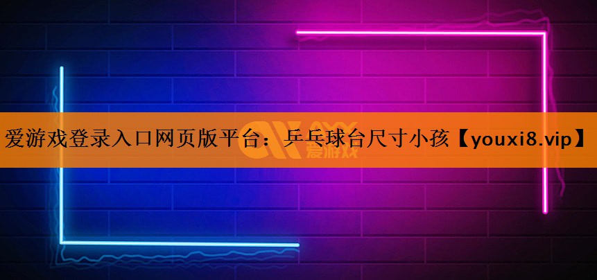 爱游戏登录入口网页版平台：乒乓球台尺寸小孩