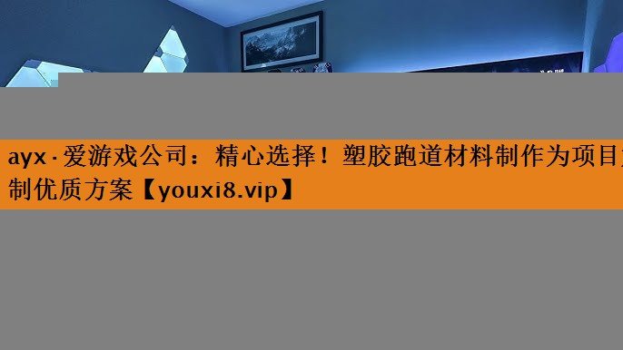 ayx·爱游戏公司：精心选择！塑胶跑道材料制作为项目定制优质方案