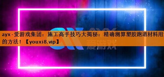 ayx·爱游戏集团：施工高手技巧大揭秘：精确测算塑胶跑道材料用量的方法！