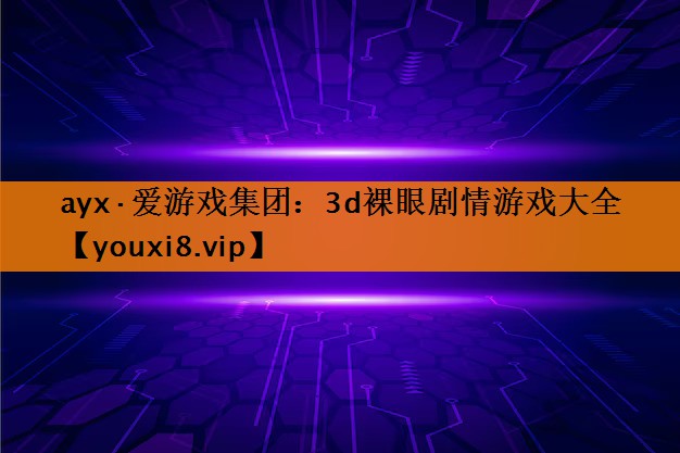 ayx·爱游戏集团：3d裸眼剧情游戏大全