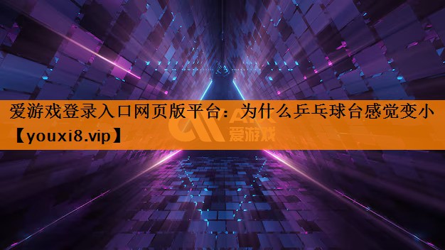 爱游戏登录入口网页版平台：为什么乒乓球台感觉变小