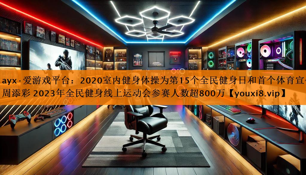 ayx·爱游戏平台：2020室内健身体操为第15个全民健身日和首个体育宣传周添彩 2023年全民健身线上运动会参赛人数超800万