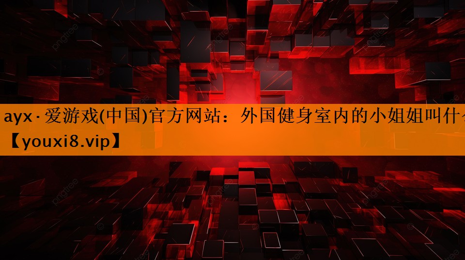 ayx·爱游戏(中国)官方网站：外国健身室内的小姐姐叫什么