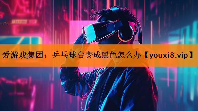 爱游戏集团：乒乓球台变成黑色怎么办