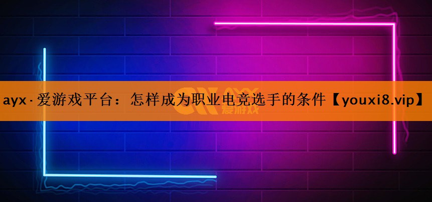ayx·爱游戏平台：怎样成为职业电竞选手的条件