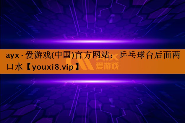 ayx·爱游戏(中国)官方网站：乒乓球台后面两口水
