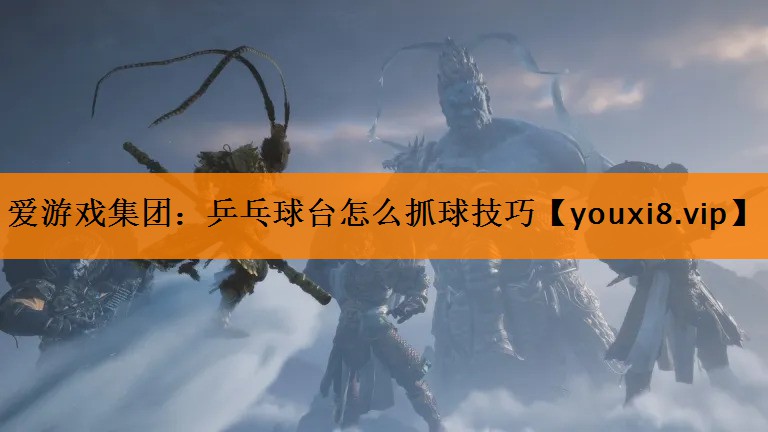 爱游戏集团：乒乓球台怎么抓球技巧