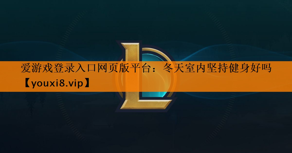 爱游戏登录入口网页版平台：冬天室内坚持健身好吗