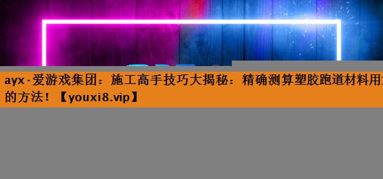 施工高手技巧大揭秘：精确测算塑胶跑道材料用量的方法！