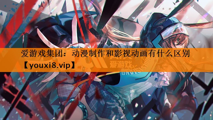 动漫制作和影视动画有什么区别 动漫制作和影视动画有什么区别