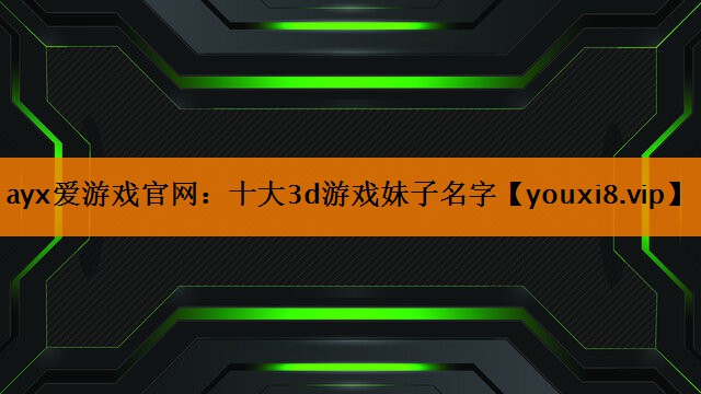十大3d游戏妹子名字 十大3d游戏妹子名字