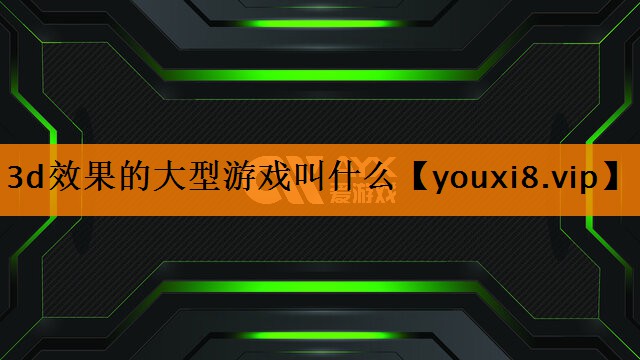 3d效果的大型游戏叫什么 3d效果的大型游戏叫什么